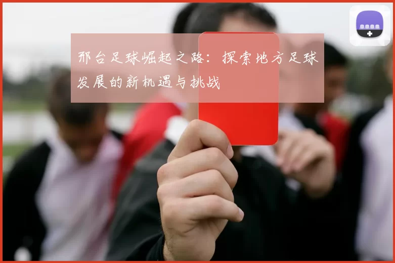 邢台足球崛起之路：探索地方足球发展的新机遇与挑战