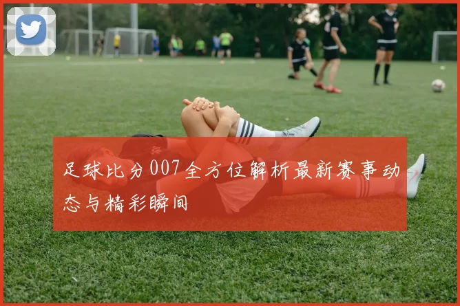 足球比分007全方位解析最新赛事动态与精彩瞬间