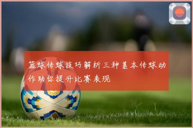 篮球传球技巧解析三种基本传球动作助你提升比赛表现