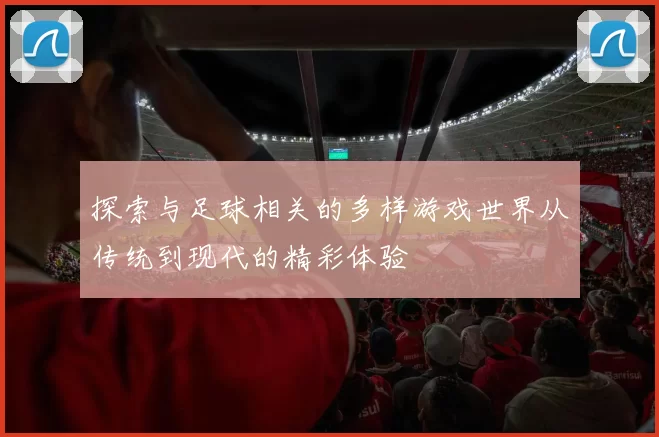 探索与足球相关的多样游戏世界从传统到现代的精彩体验