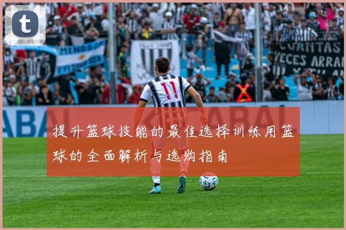 提升篮球技能的最佳选择训练用篮球的全面解析与选购指南