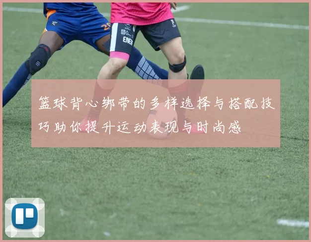 篮球背心绑带的多样选择与搭配技巧助你提升运动表现与时尚感
