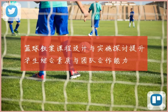 篮球教案课程设计与实施探讨提升学生综合素质与团队合作能力