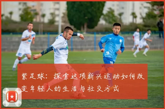 紫足球：探索这项新兴运动如何改变年轻人的生活与社交方式